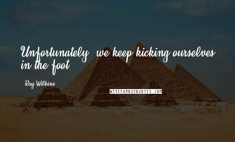 Ray Wilkins Quotes: Unfortunately, we keep kicking ourselves in the foot.