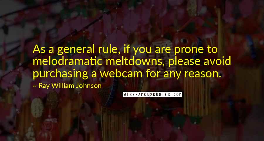 Ray William Johnson Quotes: As a general rule, if you are prone to melodramatic meltdowns, please avoid purchasing a webcam for any reason.