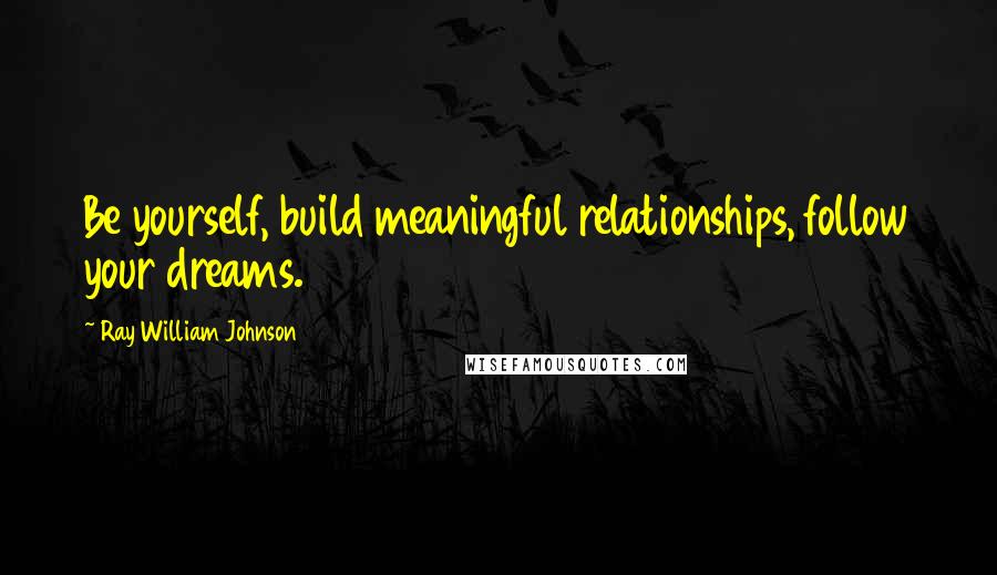 Ray William Johnson Quotes: Be yourself, build meaningful relationships, follow your dreams.