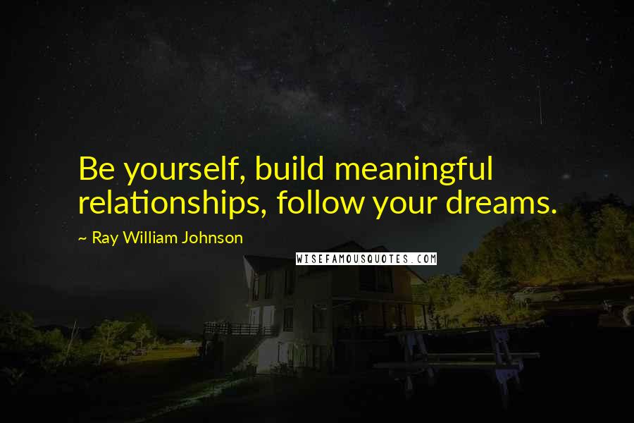 Ray William Johnson Quotes: Be yourself, build meaningful relationships, follow your dreams.