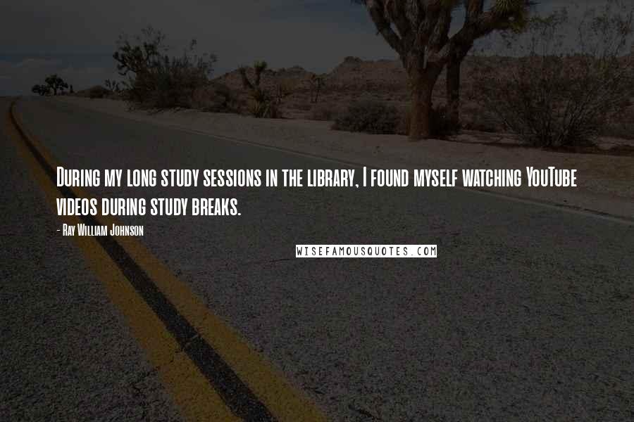 Ray William Johnson Quotes: During my long study sessions in the library, I found myself watching YouTube videos during study breaks.