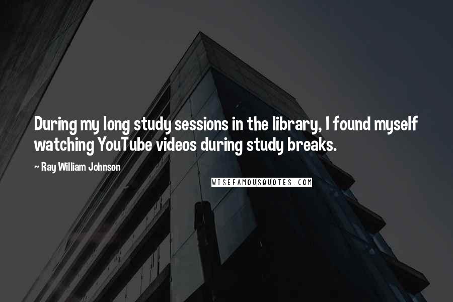 Ray William Johnson Quotes: During my long study sessions in the library, I found myself watching YouTube videos during study breaks.