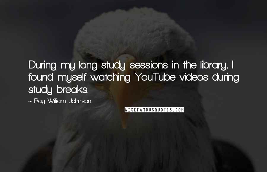 Ray William Johnson Quotes: During my long study sessions in the library, I found myself watching YouTube videos during study breaks.