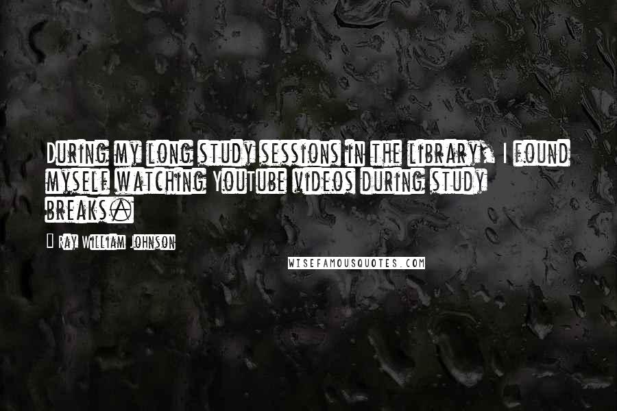 Ray William Johnson Quotes: During my long study sessions in the library, I found myself watching YouTube videos during study breaks.