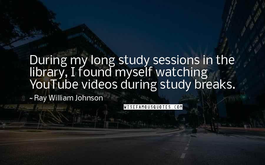 Ray William Johnson Quotes: During my long study sessions in the library, I found myself watching YouTube videos during study breaks.