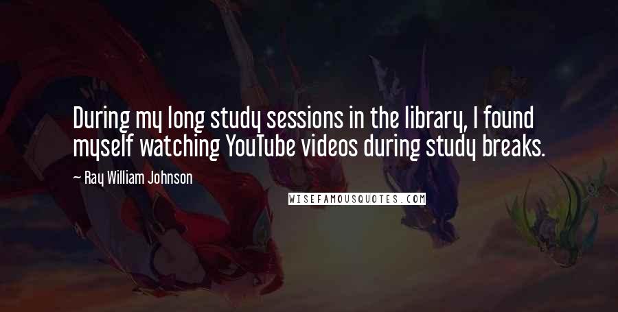 Ray William Johnson Quotes: During my long study sessions in the library, I found myself watching YouTube videos during study breaks.