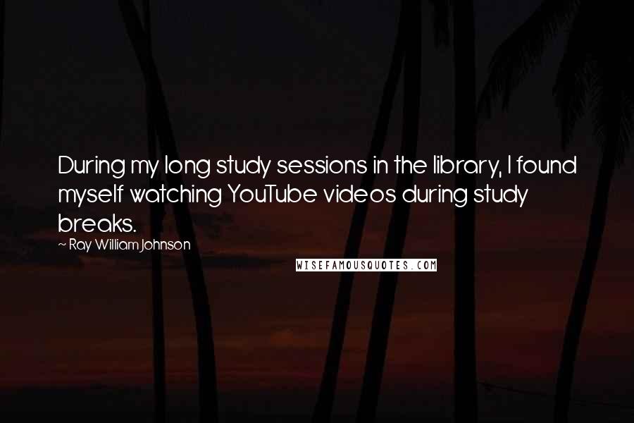 Ray William Johnson Quotes: During my long study sessions in the library, I found myself watching YouTube videos during study breaks.