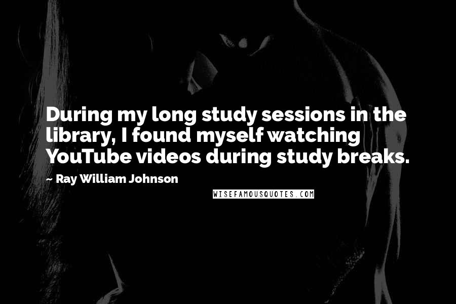 Ray William Johnson Quotes: During my long study sessions in the library, I found myself watching YouTube videos during study breaks.