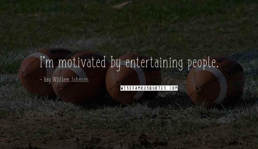 Ray William Johnson Quotes: I'm motivated by entertaining people.