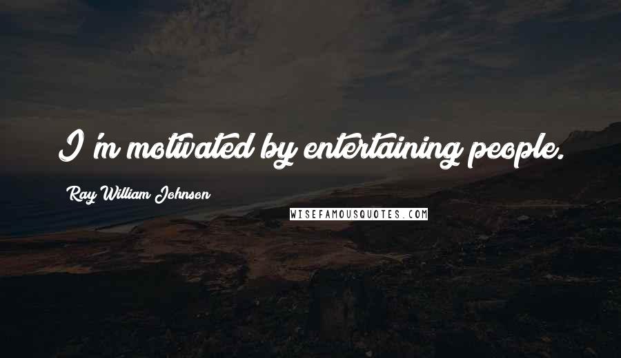 Ray William Johnson Quotes: I'm motivated by entertaining people.