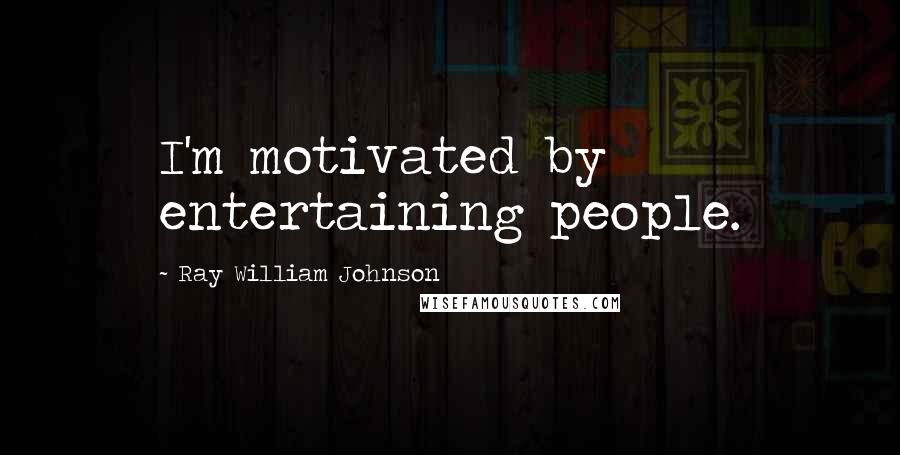 Ray William Johnson Quotes: I'm motivated by entertaining people.