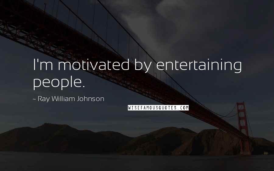 Ray William Johnson Quotes: I'm motivated by entertaining people.