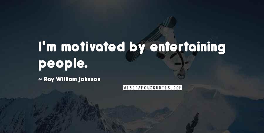 Ray William Johnson Quotes: I'm motivated by entertaining people.