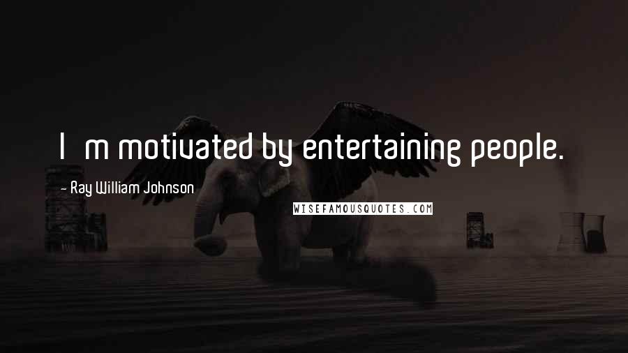 Ray William Johnson Quotes: I'm motivated by entertaining people.