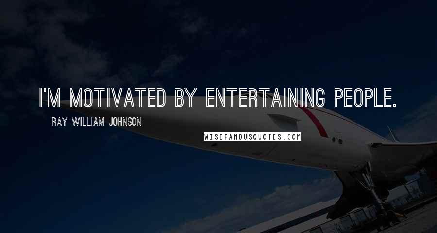 Ray William Johnson Quotes: I'm motivated by entertaining people.