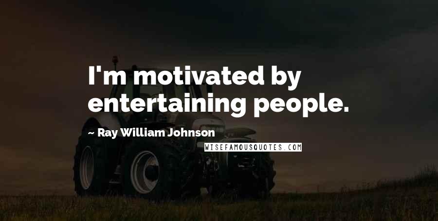 Ray William Johnson Quotes: I'm motivated by entertaining people.