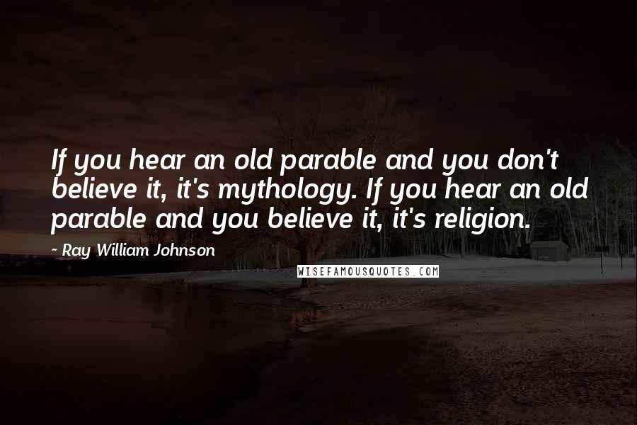 Ray William Johnson Quotes: If you hear an old parable and you don't believe it, it's mythology. If you hear an old parable and you believe it, it's religion.