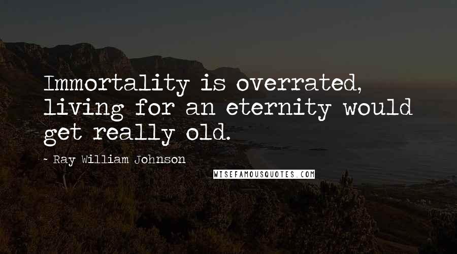 Ray William Johnson Quotes: Immortality is overrated, living for an eternity would get really old.