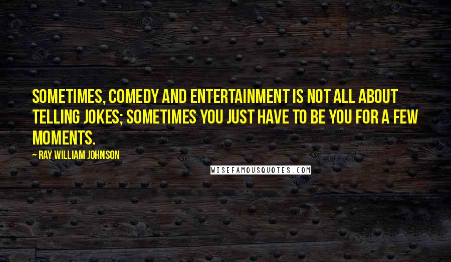 Ray William Johnson Quotes: Sometimes, comedy and entertainment is not all about telling jokes; sometimes you just have to be you for a few moments.