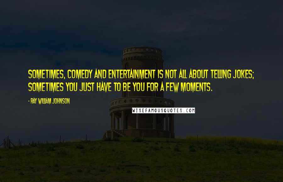 Ray William Johnson Quotes: Sometimes, comedy and entertainment is not all about telling jokes; sometimes you just have to be you for a few moments.