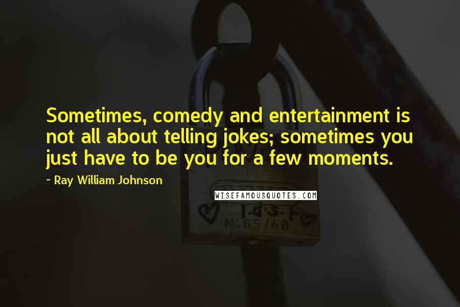 Ray William Johnson Quotes: Sometimes, comedy and entertainment is not all about telling jokes; sometimes you just have to be you for a few moments.