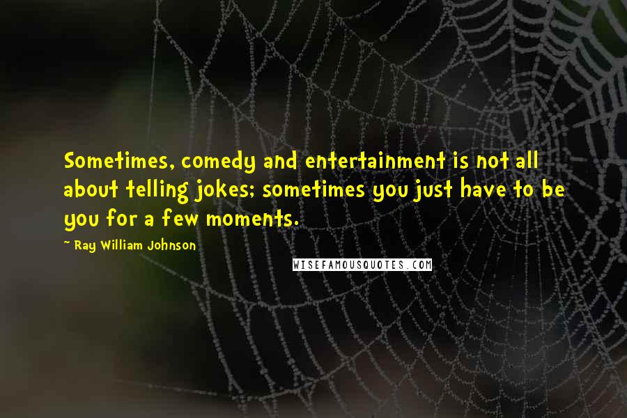 Ray William Johnson Quotes: Sometimes, comedy and entertainment is not all about telling jokes; sometimes you just have to be you for a few moments.