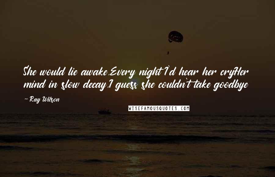 Ray Wilson Quotes: She would lie awake,Every night I'd hear her cryHer mind in slow decay,I guess she couldn't take goodbye