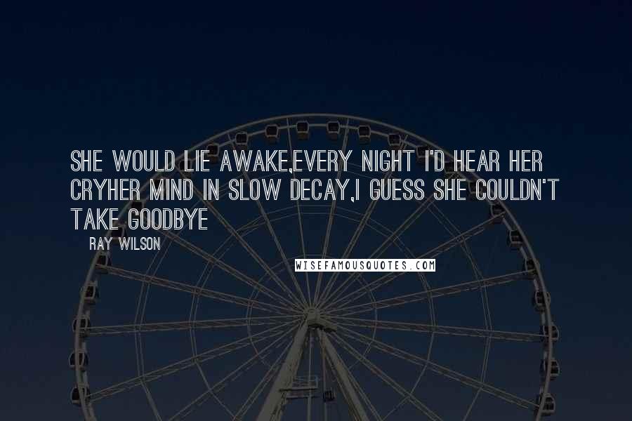 Ray Wilson Quotes: She would lie awake,Every night I'd hear her cryHer mind in slow decay,I guess she couldn't take goodbye