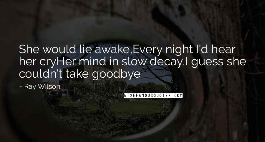 Ray Wilson Quotes: She would lie awake,Every night I'd hear her cryHer mind in slow decay,I guess she couldn't take goodbye