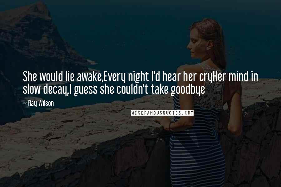Ray Wilson Quotes: She would lie awake,Every night I'd hear her cryHer mind in slow decay,I guess she couldn't take goodbye