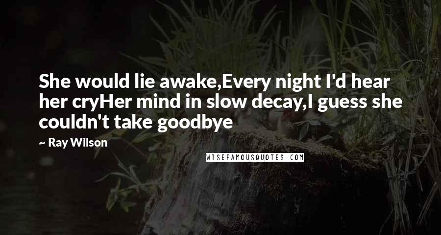 Ray Wilson Quotes: She would lie awake,Every night I'd hear her cryHer mind in slow decay,I guess she couldn't take goodbye