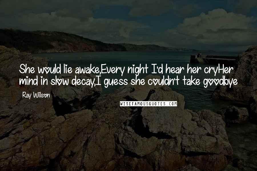 Ray Wilson Quotes: She would lie awake,Every night I'd hear her cryHer mind in slow decay,I guess she couldn't take goodbye