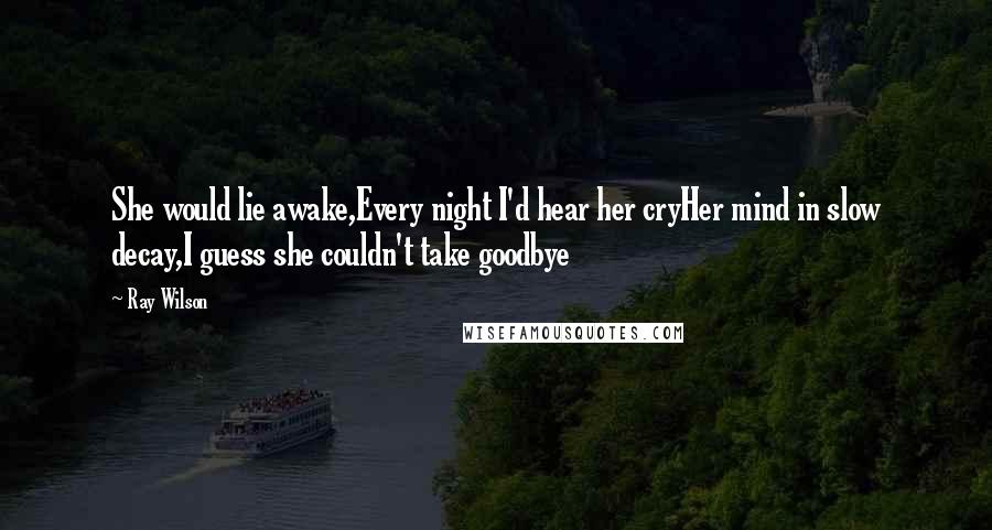 Ray Wilson Quotes: She would lie awake,Every night I'd hear her cryHer mind in slow decay,I guess she couldn't take goodbye