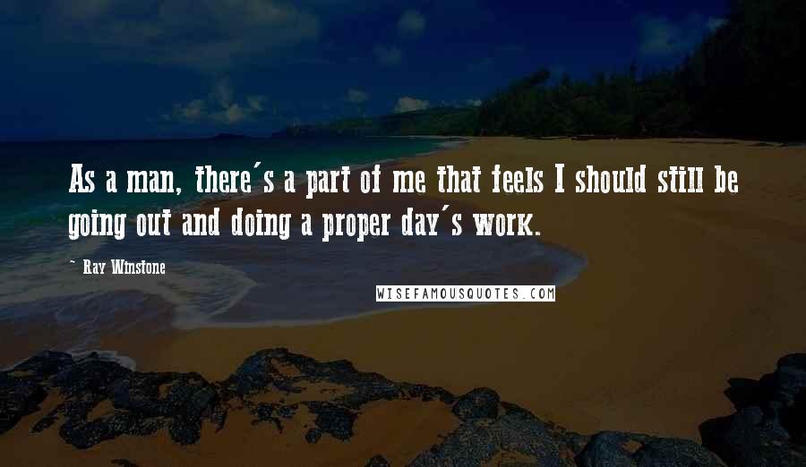 Ray Winstone Quotes: As a man, there's a part of me that feels I should still be going out and doing a proper day's work.