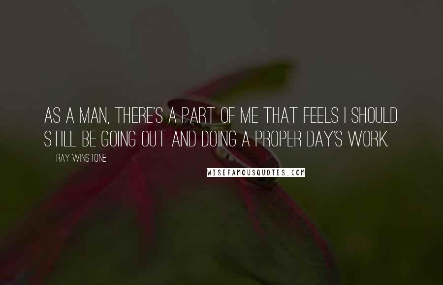 Ray Winstone Quotes: As a man, there's a part of me that feels I should still be going out and doing a proper day's work.