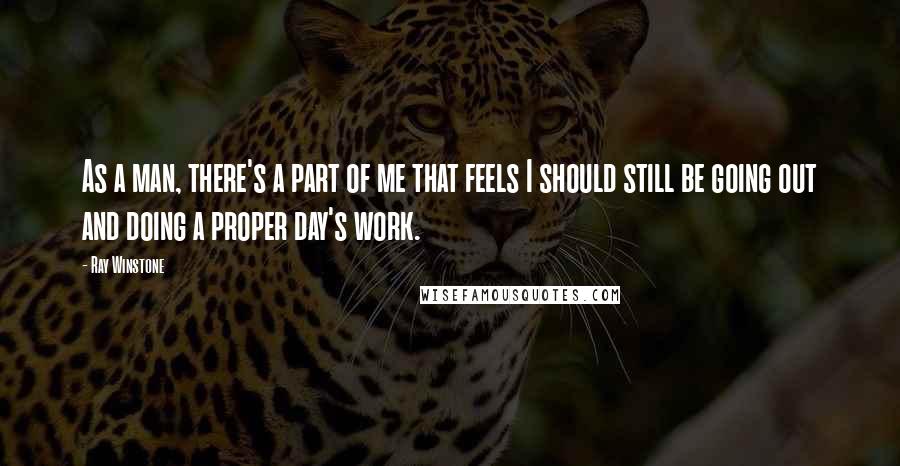 Ray Winstone Quotes: As a man, there's a part of me that feels I should still be going out and doing a proper day's work.