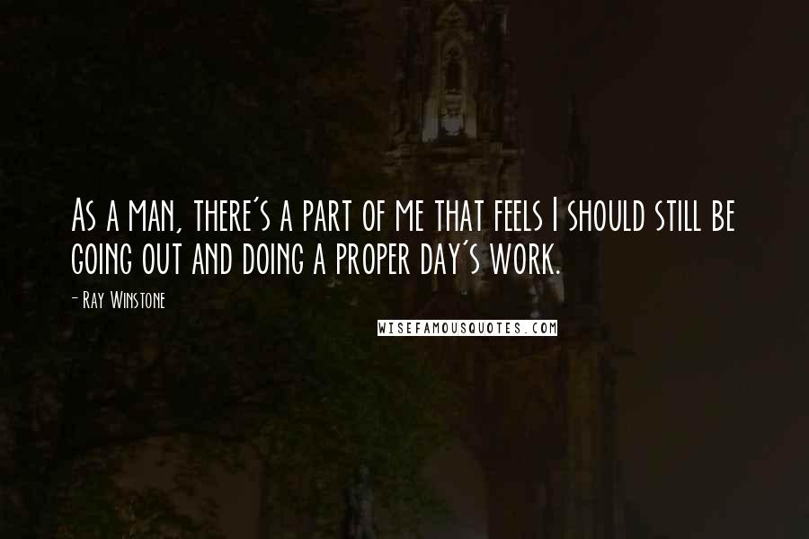 Ray Winstone Quotes: As a man, there's a part of me that feels I should still be going out and doing a proper day's work.