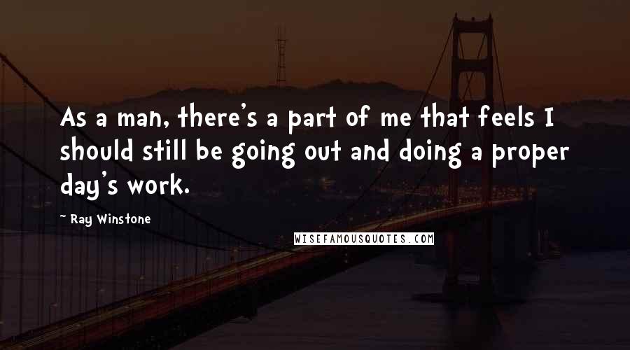 Ray Winstone Quotes: As a man, there's a part of me that feels I should still be going out and doing a proper day's work.