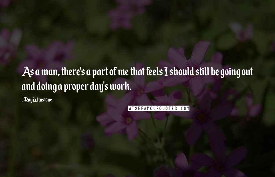 Ray Winstone Quotes: As a man, there's a part of me that feels I should still be going out and doing a proper day's work.