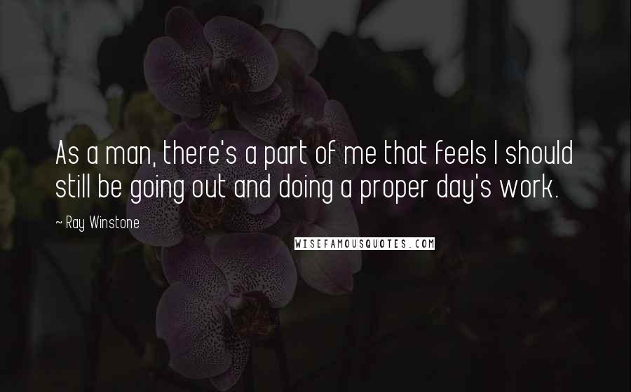 Ray Winstone Quotes: As a man, there's a part of me that feels I should still be going out and doing a proper day's work.