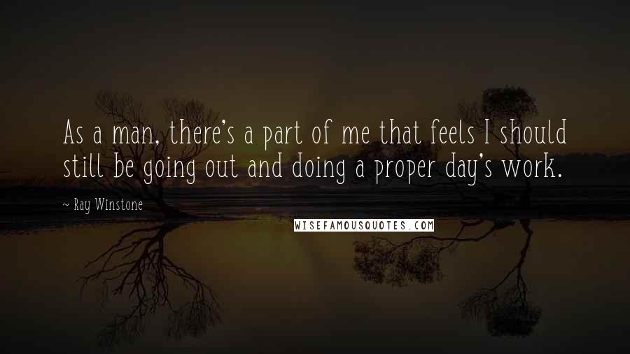 Ray Winstone Quotes: As a man, there's a part of me that feels I should still be going out and doing a proper day's work.