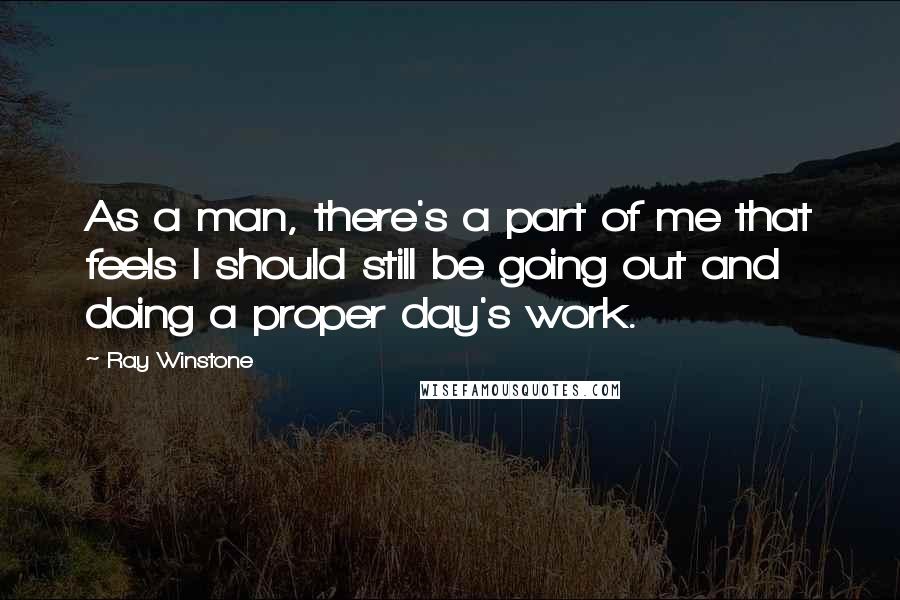 Ray Winstone Quotes: As a man, there's a part of me that feels I should still be going out and doing a proper day's work.