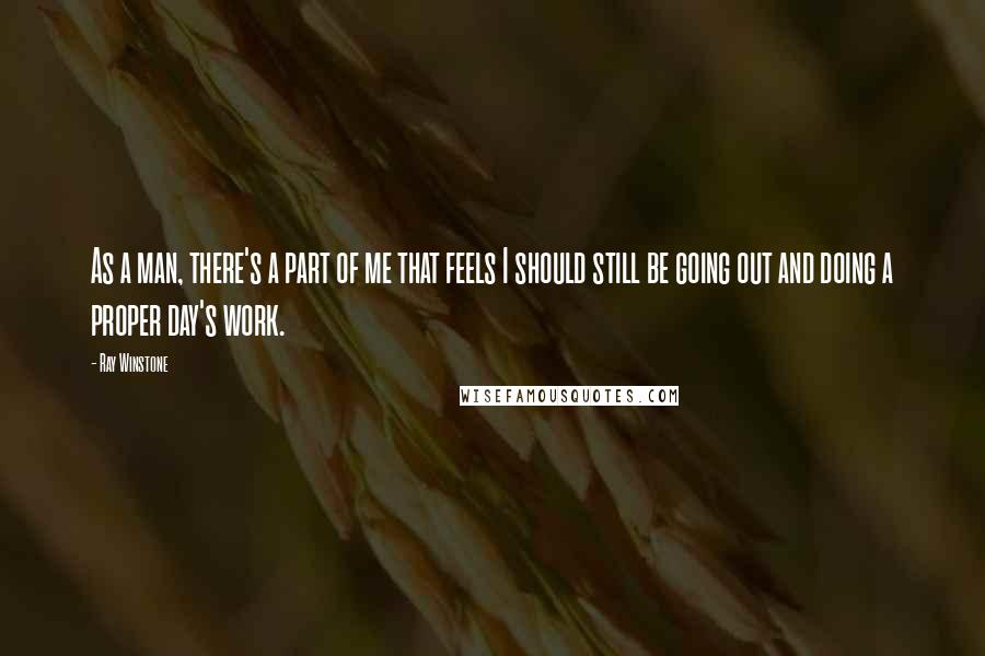 Ray Winstone Quotes: As a man, there's a part of me that feels I should still be going out and doing a proper day's work.