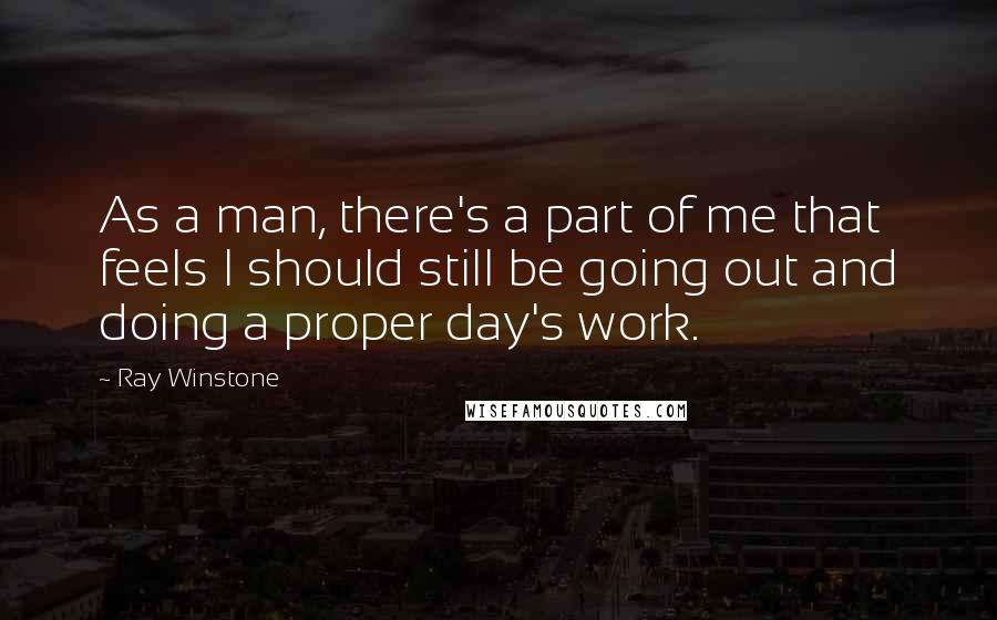 Ray Winstone Quotes: As a man, there's a part of me that feels I should still be going out and doing a proper day's work.