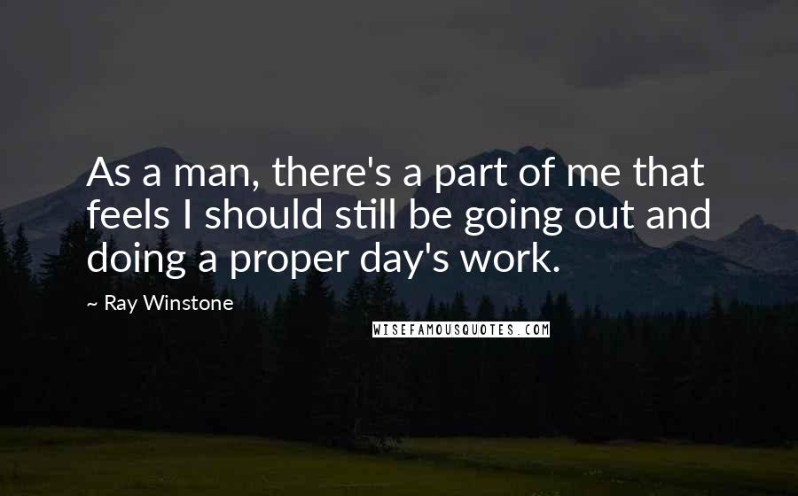 Ray Winstone Quotes: As a man, there's a part of me that feels I should still be going out and doing a proper day's work.