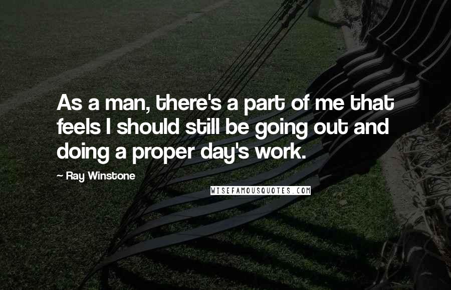 Ray Winstone Quotes: As a man, there's a part of me that feels I should still be going out and doing a proper day's work.