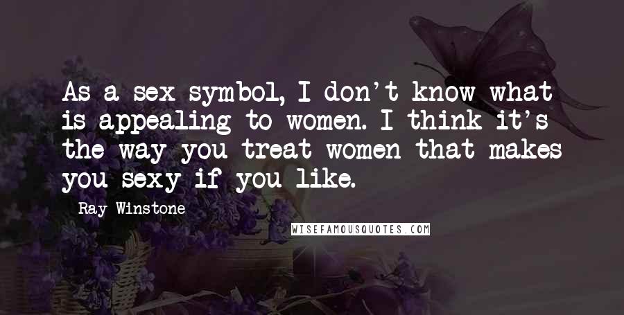 Ray Winstone Quotes: As a sex symbol, I don't know what is appealing to women. I think it's the way you treat women that makes you sexy if you like.