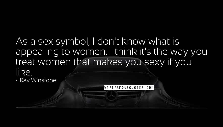 Ray Winstone Quotes: As a sex symbol, I don't know what is appealing to women. I think it's the way you treat women that makes you sexy if you like.