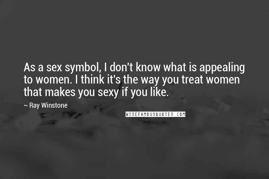 Ray Winstone Quotes: As a sex symbol, I don't know what is appealing to women. I think it's the way you treat women that makes you sexy if you like.