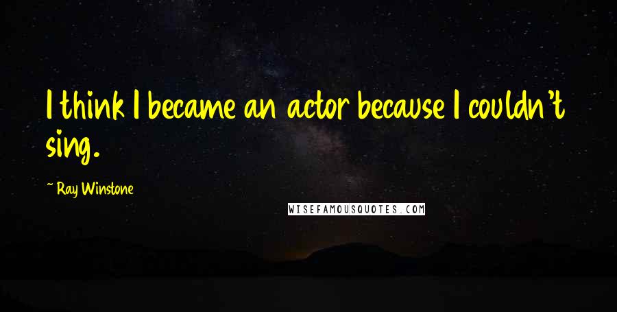 Ray Winstone Quotes: I think I became an actor because I couldn't sing.